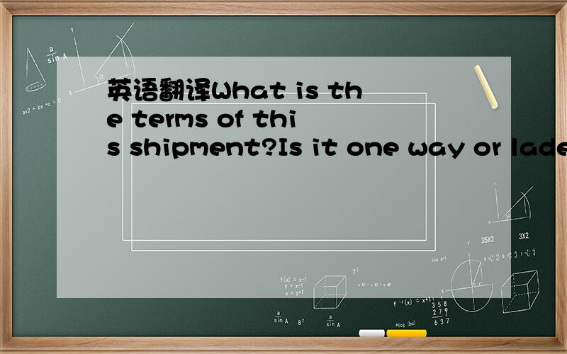 英语翻译What is the terms of this shipment?Is it one way or laden-in empty-out?什么ONE WAY?你的回答真是惊天地泣鬼神~