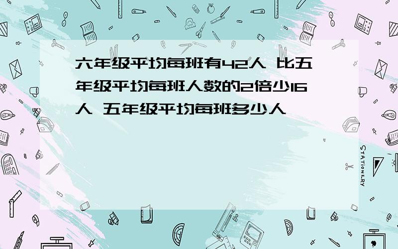 六年级平均每班有42人 比五年级平均每班人数的2倍少16人 五年级平均每班多少人