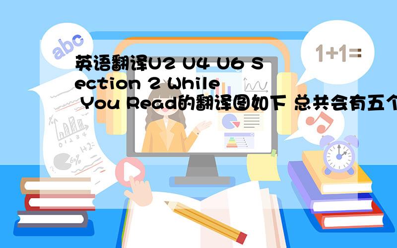 英语翻译U2 U4 U6 Section 2 While You Read的翻译图如下 总共会有五个问题 这些网上也去翻译给分