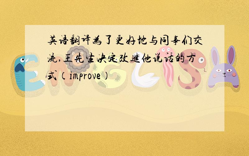 英语翻译为了更好地与同事们交流,王先生决定改进他说话的方式（improve）