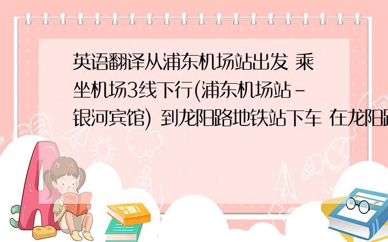 英语翻译从浦东机场站出发 乘坐机场3线下行(浦东机场站-银河宾馆) 到龙阳路地铁站下车 在龙阳路换乘地铁2号线(张江高科-淞虹路) 抵达南京东路.步行至外滩