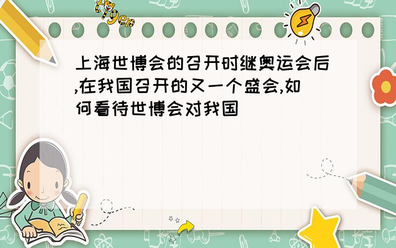 上海世博会的召开时继奥运会后,在我国召开的又一个盛会,如何看待世博会对我国