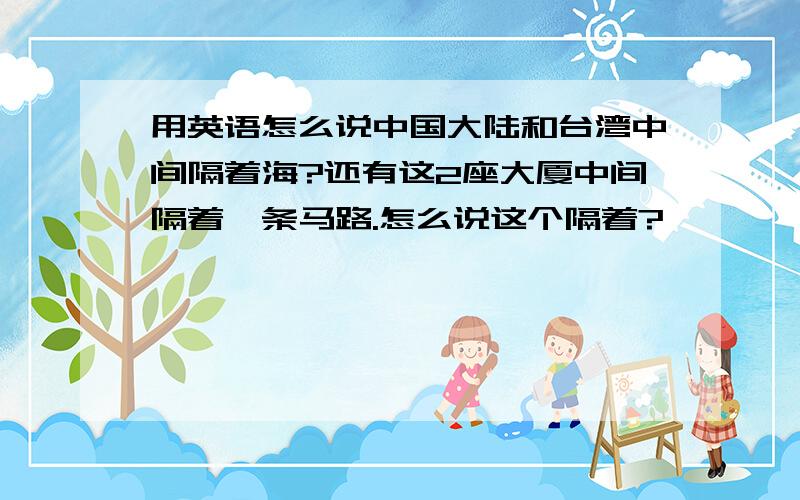 用英语怎么说中国大陆和台湾中间隔着海?还有这2座大厦中间隔着一条马路.怎么说这个隔着?