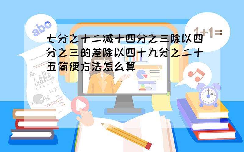 七分之十二减十四分之三除以四分之三的差除以四十九分之二十五简便方法怎么算