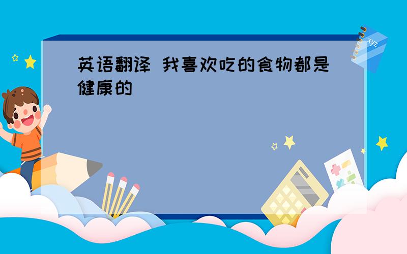 英语翻译 我喜欢吃的食物都是健康的