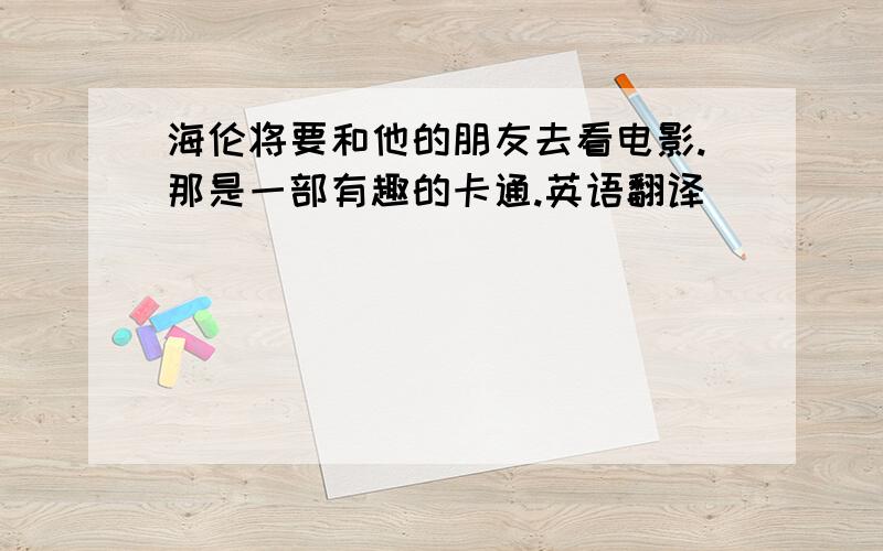 海伦将要和他的朋友去看电影.那是一部有趣的卡通.英语翻译