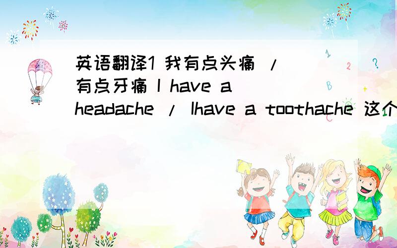 英语翻译1 我有点头痛 / 有点牙痛 I have a headache / Ihave a toothache 这个是我头痛 / 牙痛 怎么把 一点,有点 头痛 / 牙痛,给表达出来,I have a little headache ,还是 I have little headache 2 我晕车啊 / 我晕船