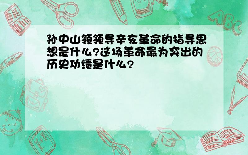 孙中山领领导辛亥革命的指导思想是什么?这场革命最为突出的历史功绩是什么?