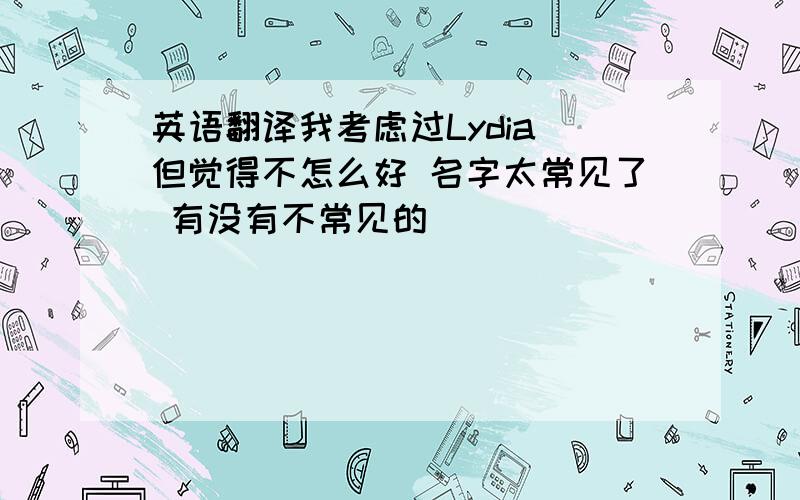 英语翻译我考虑过Lydia 但觉得不怎么好 名字太常见了 有没有不常见的