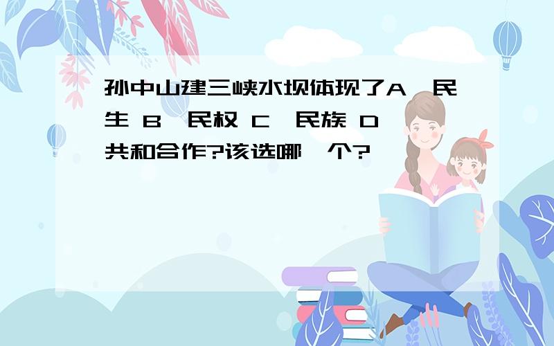 孙中山建三峡水坝体现了A,民生 B,民权 C,民族 D,共和合作?该选哪一个?