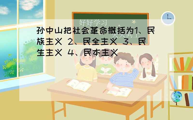 孙中山把社会革命概括为1、民族主义 2、民全主义 3、民生主义 4、民本主义