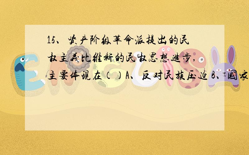 15、资产阶级革命派提出的民权主义比维新的民权思想进步,主要体现在（）A、反对民族压迫 B、国家政权的组织形式C、国家的阶级性质 D、反对封建土地所有制