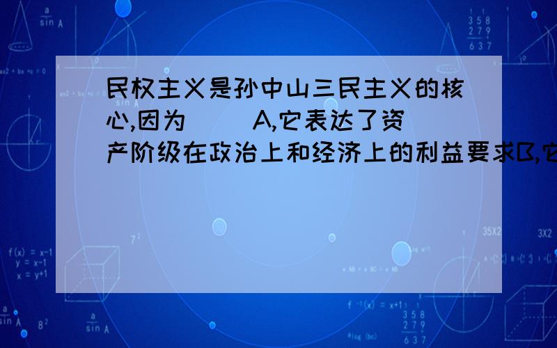 民权主义是孙中山三民主义的核心,因为（ ）A,它表达了资产阶级在政治上和经济上的利益要求B,它从理论上解决了夺取政权和建设政权的问题C,它反映了中国人民要求民族独立和民主权利的