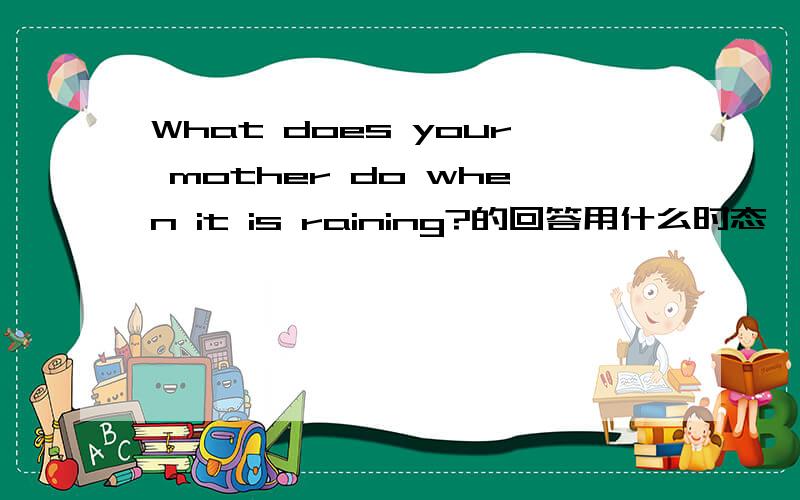 What does your mother do when it is raining?的回答用什么时态