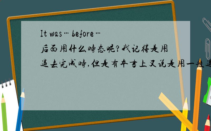 It was…before…后面用什么时态呢?我记得是用过去完成时,但是有本书上又说是用一般过去时,我就郁闷了