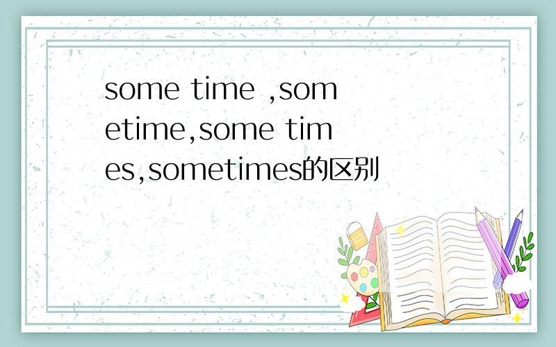 some time ,sometime,some times,sometimes的区别