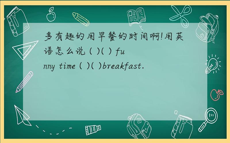 多有趣的用早餐的时间啊!用英语怎么说 ( )( ) funny time ( )( )breakfast.