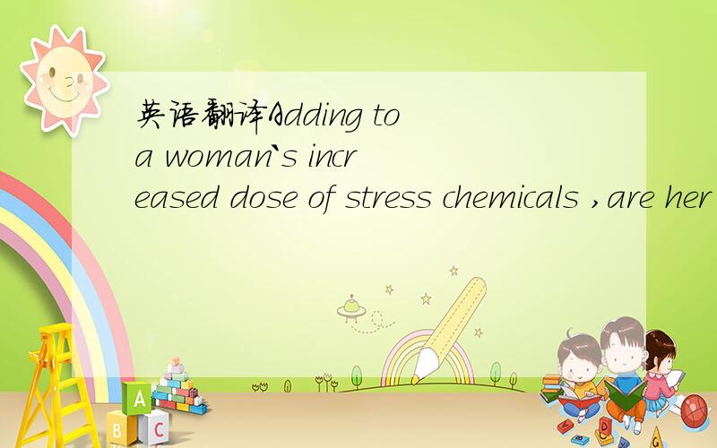 英语翻译Adding to a woman`s increased dose of stress chemicals ,are her increased 