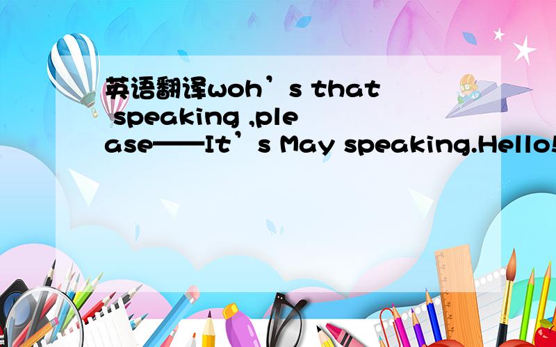 英语翻译woh’s that speaking ,please——It’s May speaking.Hello!Is that miss lin speaking?——she’s not in at the moment ,Who’s that ,please?