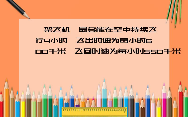 一架飞机,最多能在空中持续飞行4小时,飞出时速为每小时600千米,飞回时速为每小时550千米,这架飞机最远