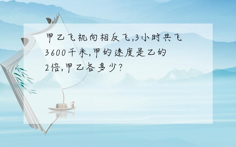 甲乙飞机向相反飞,3小时共飞3600千米,甲的速度是乙的2倍,甲乙各多少?