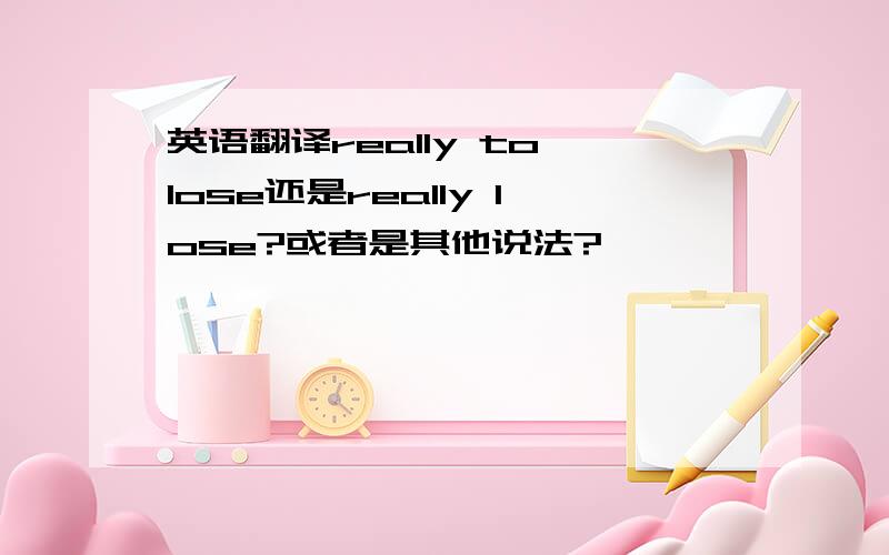 英语翻译really to lose还是really lose?或者是其他说法?