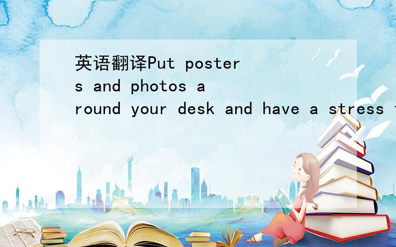 英语翻译Put posters and photos around your desk and have a stress toy to play with as you work.stress toy