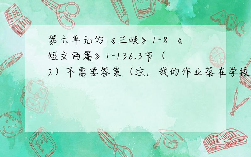 第六单元的《三峡》1-8 《短文两篇》1-136.3节（2）不需要答案（注：我的作业落在学校了）