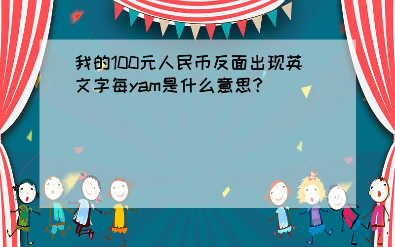 我的100元人民币反面出现英文字每yam是什么意思?