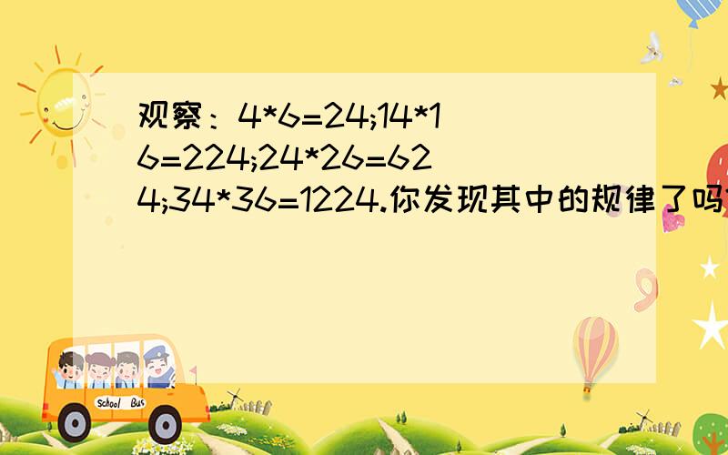 观察：4*6=24;14*16=224;24*26=624;34*36=1224.你发现其中的规律了吗?请用代数式表示这一规律.（2）利用（1）中的规律计算124*126.（3）你还能找到类似的规律吗?