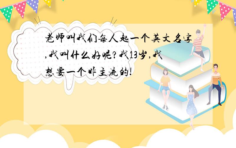 老师叫我们每人起一个英文名字,我叫什么好呢?我13岁,我想要一个非主流的!