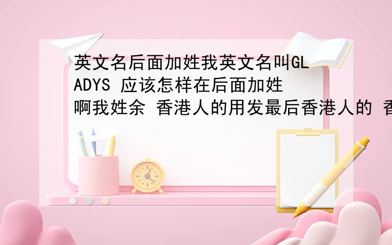 英文名后面加姓我英文名叫GLADYS 应该怎样在后面加姓啊我姓余 香港人的用发最后香港人的 香港人后面 好像不是拼音把