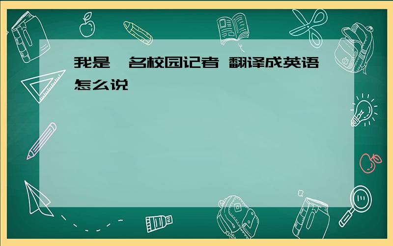 我是一名校园记者 翻译成英语怎么说