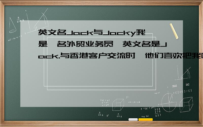 英文名Jack与Jacky我是一名外贸业务员,英文名是Jack.与香港客户交流时,他们喜欢把我叫成Jacky,这是为什么呢?