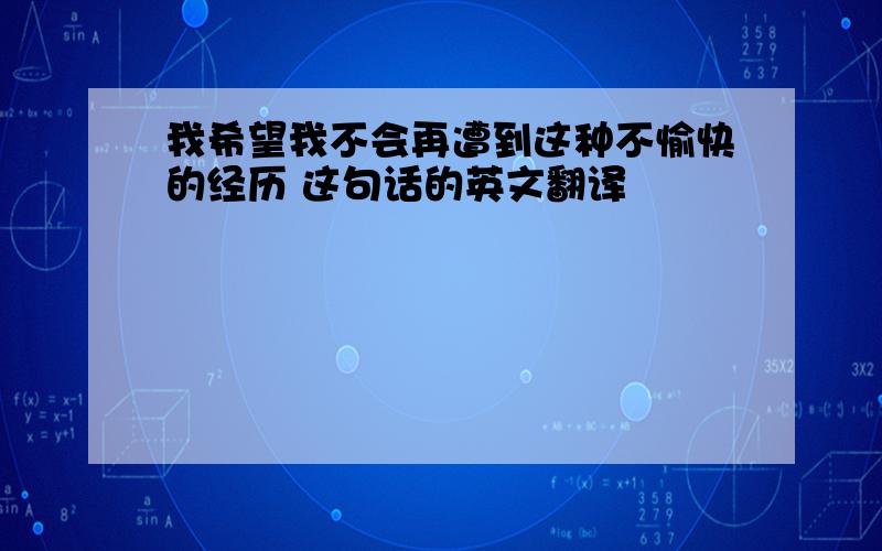 我希望我不会再遭到这种不愉快的经历 这句话的英文翻译