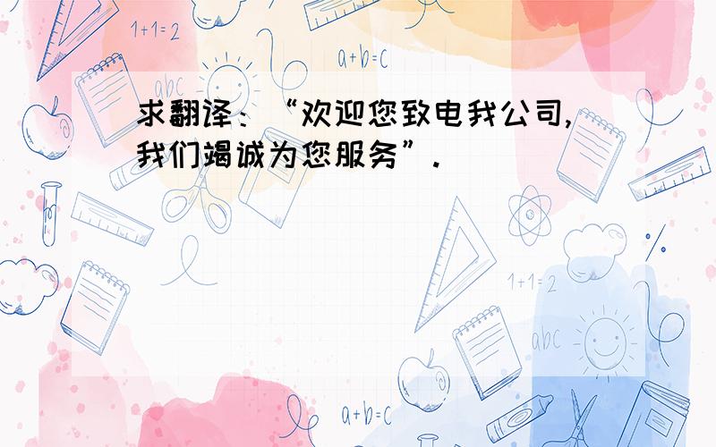 求翻译：“欢迎您致电我公司,我们竭诚为您服务”.