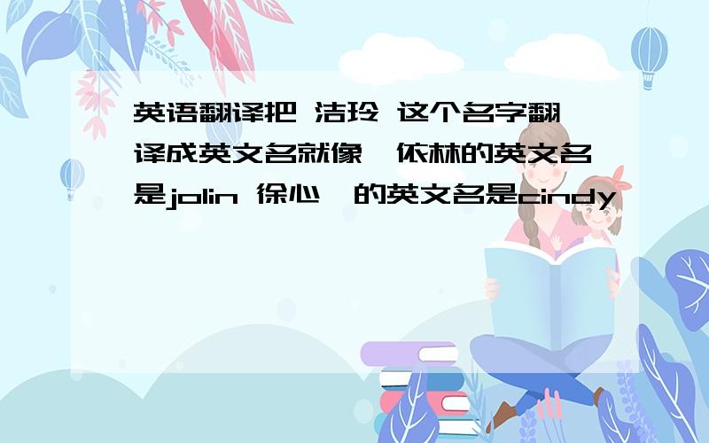 英语翻译把 洁玲 这个名字翻译成英文名就像蔡依林的英文名是jolin 徐心婷的英文名是cindy