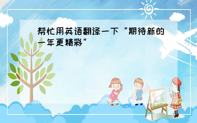 帮忙用英语翻译一下“期待新的一年更精彩”