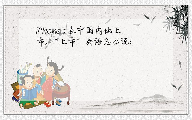 iPhone 5在中国内地上市,“上市”英语怎么说?