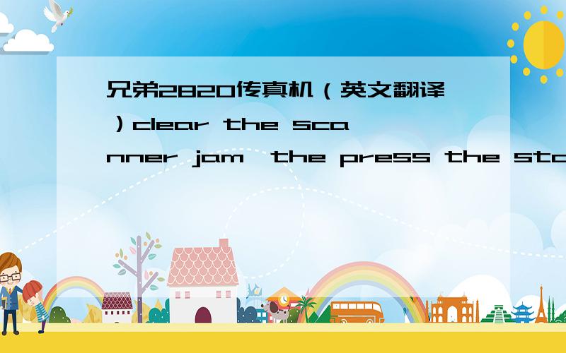 兄弟2820传真机（英文翻译）clear the scanner jam,the press the sto p kay具体什么意思~?