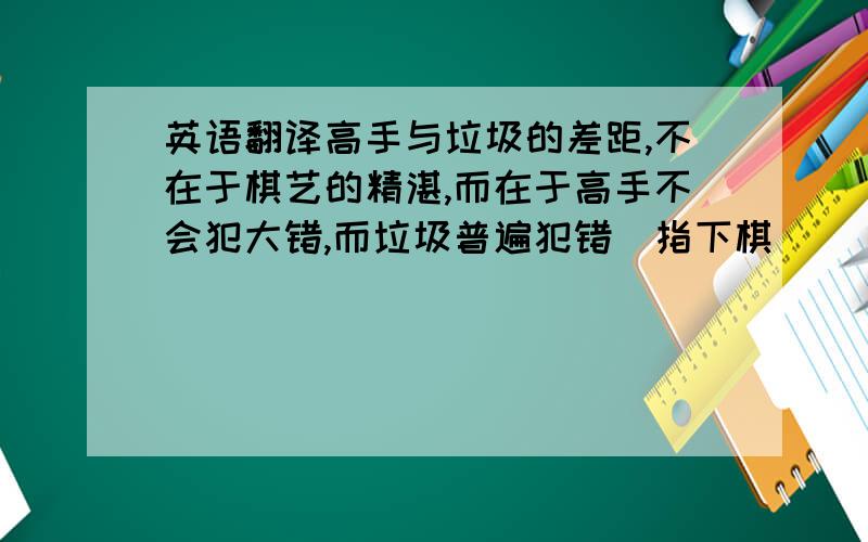 英语翻译高手与垃圾的差距,不在于棋艺的精湛,而在于高手不会犯大错,而垃圾普遍犯错（指下棋）