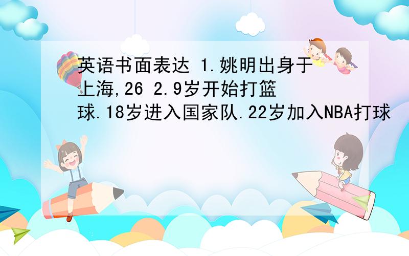 英语书面表达 1.姚明出身于上海,26 2.9岁开始打篮球.18岁进入国家队.22岁加入NBA打球 （翻译成英文