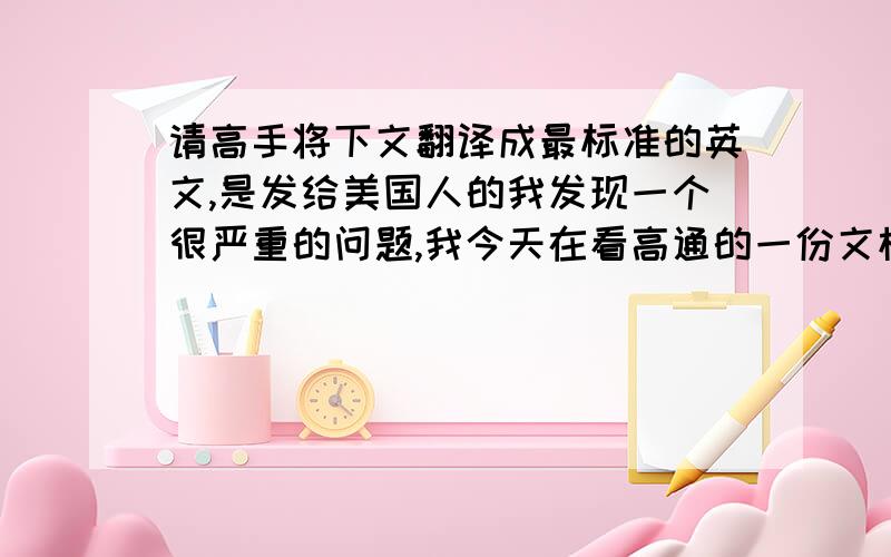 请高手将下文翻译成最标准的英文,是发给美国人的我发现一个很严重的问题,我今天在看高通的一份文档,发现里面提到的文档比我们目前的要新很多,所以我认为我们目前分析的需求文档并不