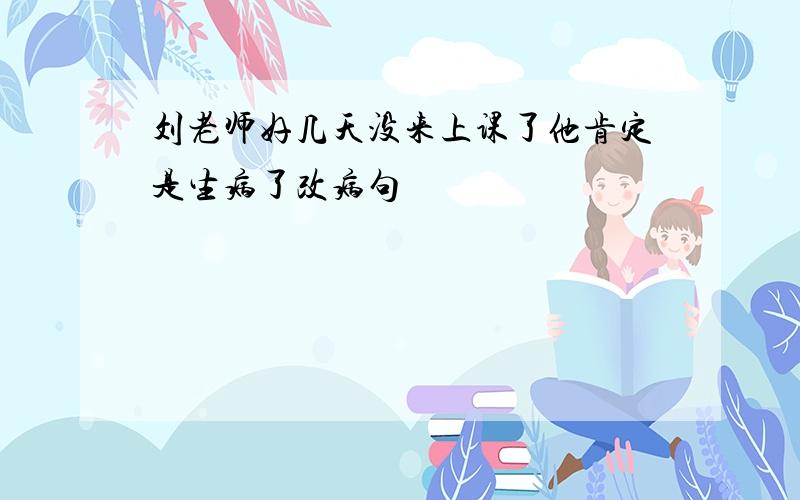 刘老师好几天没来上课了他肯定是生病了改病句