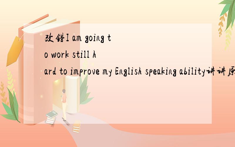 改错I am going to work still hard to improve my English speaking ability讲讲原因,