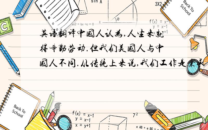 英语翻译中国人认为,人生来就得辛勤劳动.但我们美国人与中国人不同.从传统上来说,我们工作是秉承了上帝的意志.我们对工作成果的重视远远高于过程.我的确欣赏中国人对工作的敬业精神.