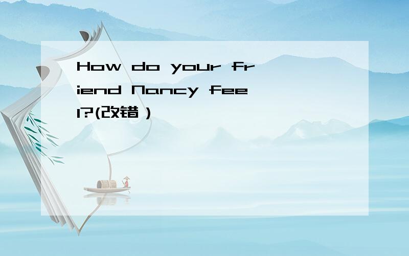 How do your friend Nancy feel?(改错）