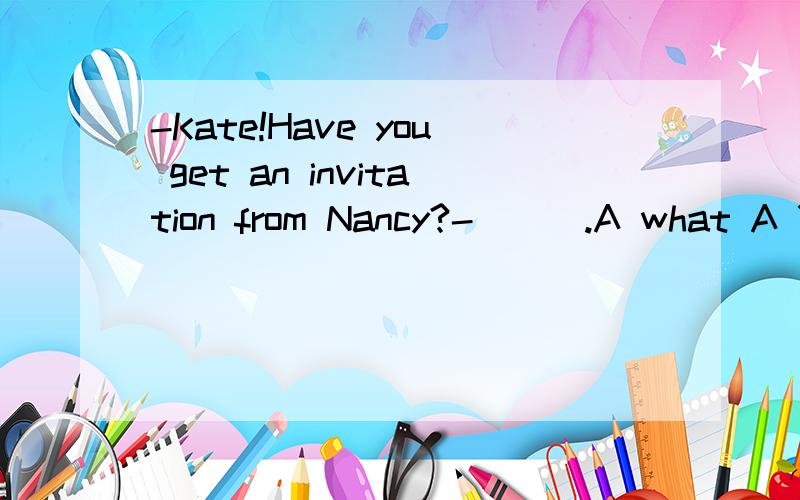 -Kate!Have you get an invitation from Nancy?-___.A what A Yes,I've got one B I'm sorry I don't know C I beg your pardon D Say again