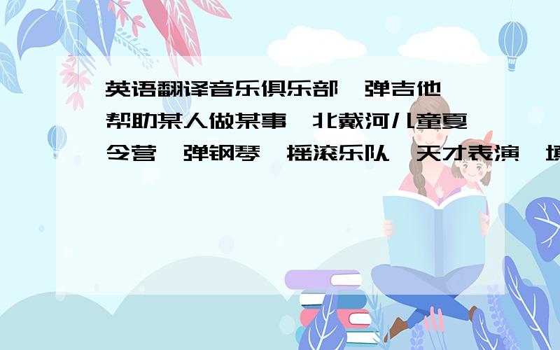 英语翻译音乐俱乐部、弹吉他、帮助某人做某事、北戴河儿童夏令营、弹钢琴、摇滚乐队、天才表演、填充、电子邮件地址、少许.