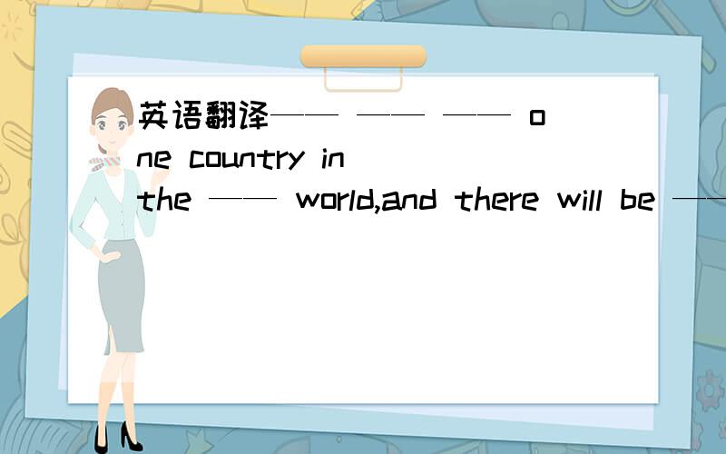 英语翻译—— —— —— one country in the —— world,and there will be ————.—— —— —— one country in the —— world,and there will be —— ——最后是两个空